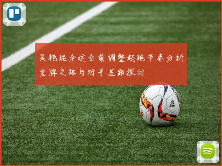 吴艳妮全运会前调整起跑节奏分析金牌之路与对手差距探讨