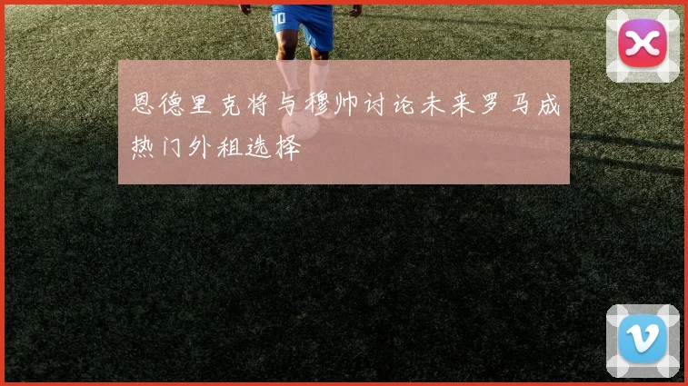 恩德里克将与穆帅讨论未来罗马成热门外租选择