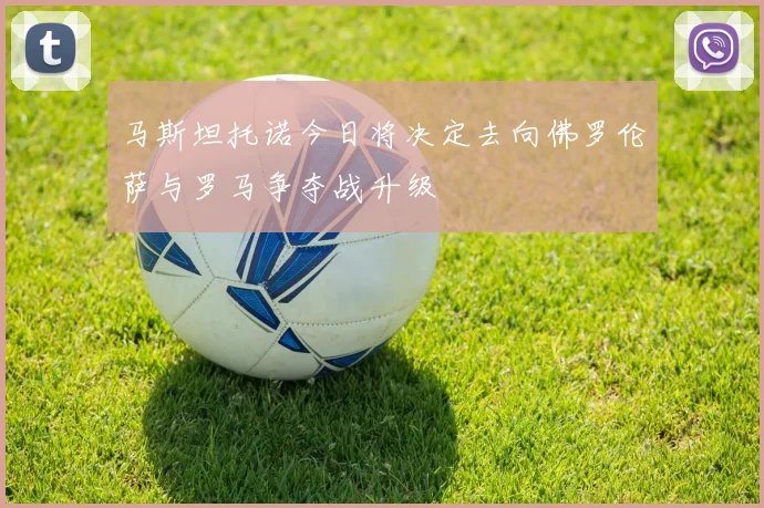 马斯坦托诺今日将决定去向佛罗伦萨与罗马争夺战升级