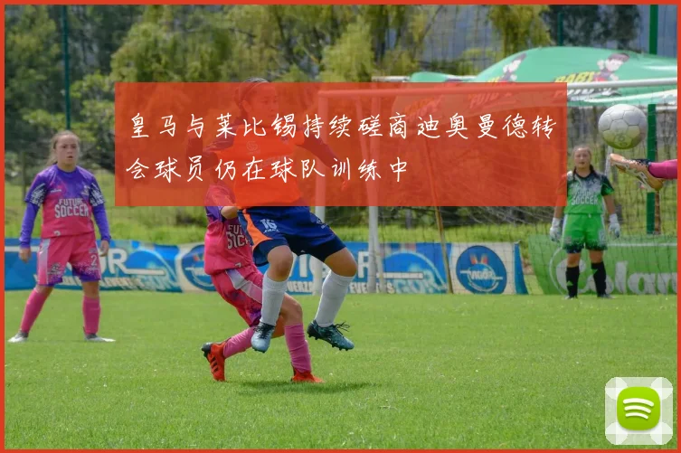 皇马与莱比锡持续磋商迪奥曼德转会球员仍在球队训练中
