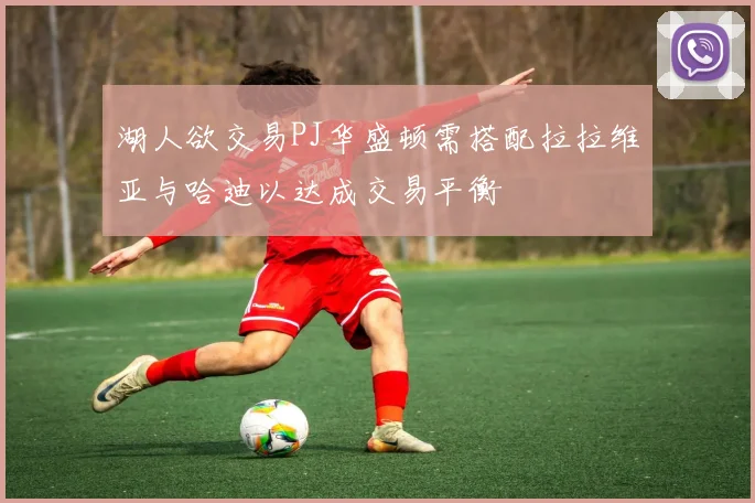 湖人欲交易PJ华盛顿需搭配拉拉维亚与哈迪以达成交易平衡