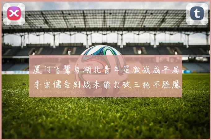 厦门飞鹭与湖北青年星激战成平局李宗儒告别战未能打破三轮不胜魔咒