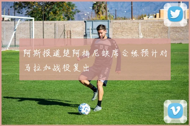 阿斯报道楚阿梅尼缺席合练预计对马拉加战役复出