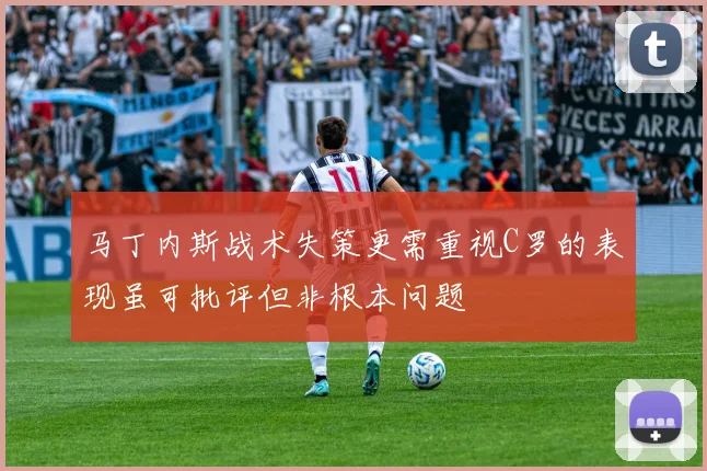 马丁内斯战术失策更需重视C罗的表现虽可批评但非根本问题