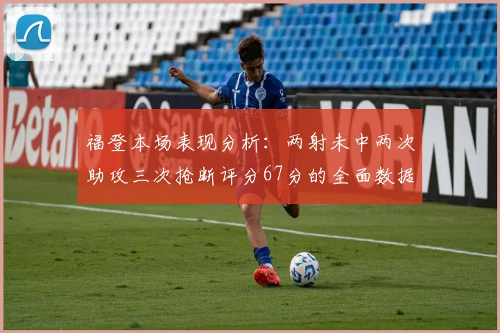 福登本场表现分析：两射未中两次助攻三次抢断评分67分的全面数据解读