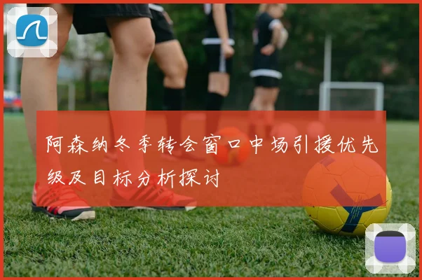 阿森纳冬季转会窗口中场引援优先级及目标分析探讨