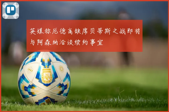 英媒称厄德高缺席贝蒂斯之战即将与阿森纳洽谈续约事宜