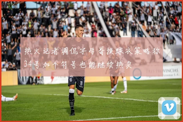 热火记者调侃字母哥换球衣策略称34号加个符号也能继续热卖